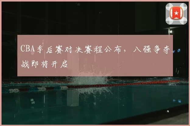 CBA季后赛对决赛程公布,八强争夺战即将开启