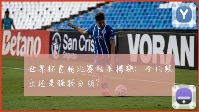 世界杯首轮比赛结果揭晓:冷门频出还是强弱分明?