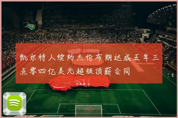凯尔特人续约杰伦布朗达成五年三点零四亿美元超级顶薪合同