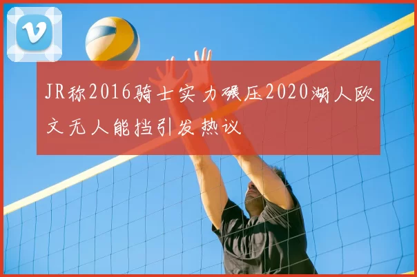 JR称2016骑士实力碾压2020湖人欧文无人能挡引发热议