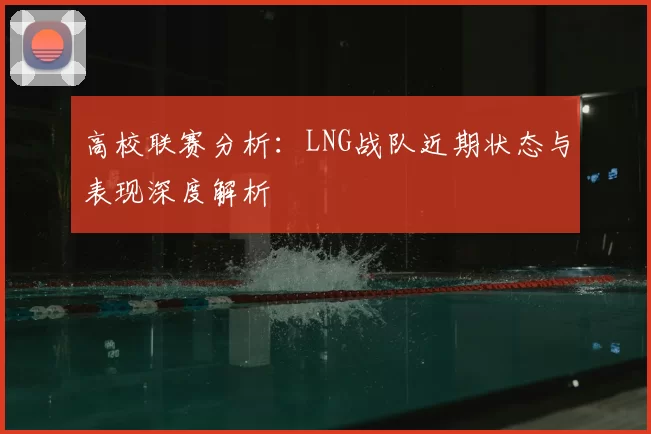 高校联赛分析：LNG战队近期状态与表现深度解析