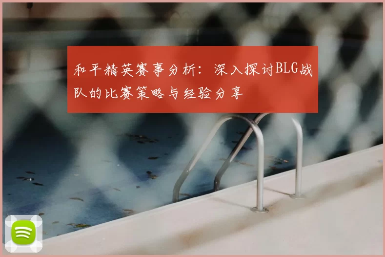 和平精英赛事分析：深入探讨BLG战队的比赛策略与经验分享