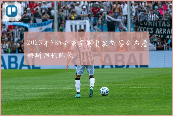 2023年NBA全明星赛首发阵容公布詹姆斯担任队长