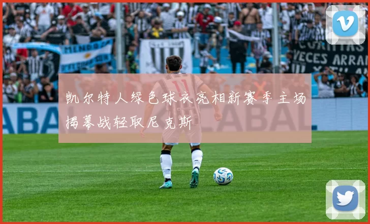 凯尔特人绿色球衣亮相新赛季主场揭幕战轻取尼克斯