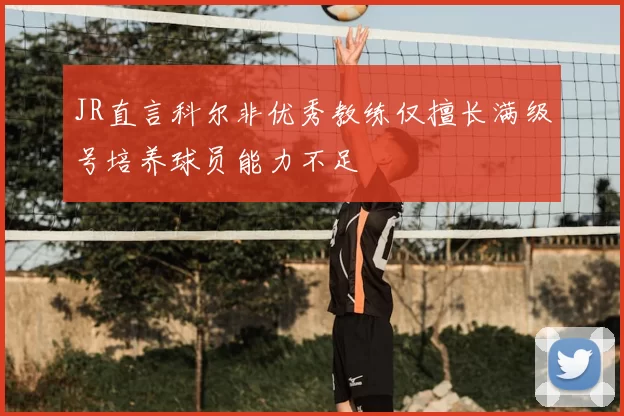 JR直言科尔非优秀教练仅擅长满级号培养球员能力不足