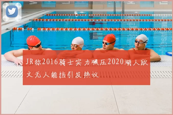 JR称2016骑士实力碾压2020湖人欧文无人能挡引发热议