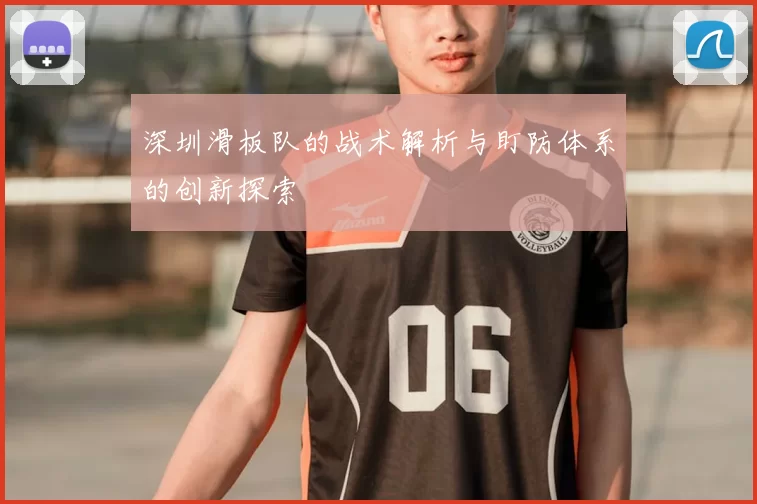 深圳滑板队的战术解析与盯防体系的创新探索