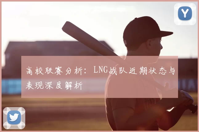 高校联赛分析：LNG战队近期状态与表现深度解析