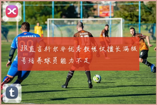 JR直言科尔非优秀教练仅擅长满级号培养球员能力不足