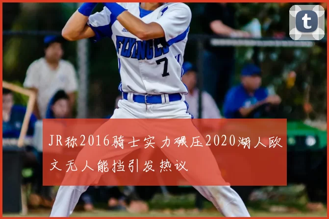 JR称2016骑士实力碾压2020湖人欧文无人能挡引发热议