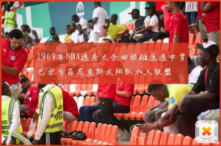 1969年NBA选秀大会回顾雄鹿选中贾巴尔与菲尼克斯太阳队加入联盟