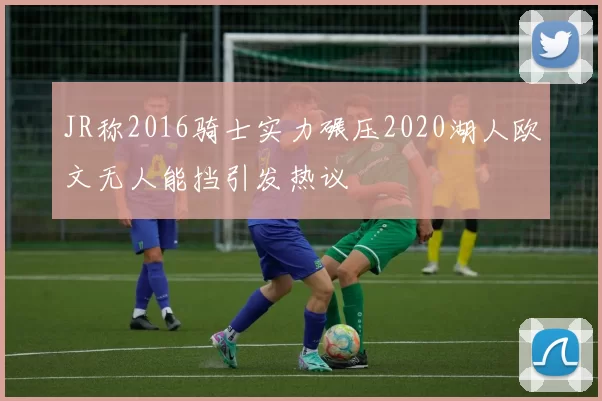 JR称2016骑士实力碾压2020湖人欧文无人能挡引发热议