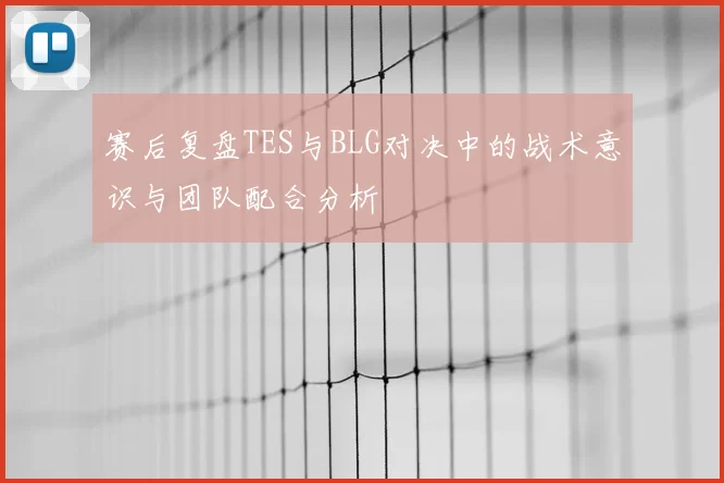 赛后复盘TES与BLG对决中的战术意识与团队配合分析