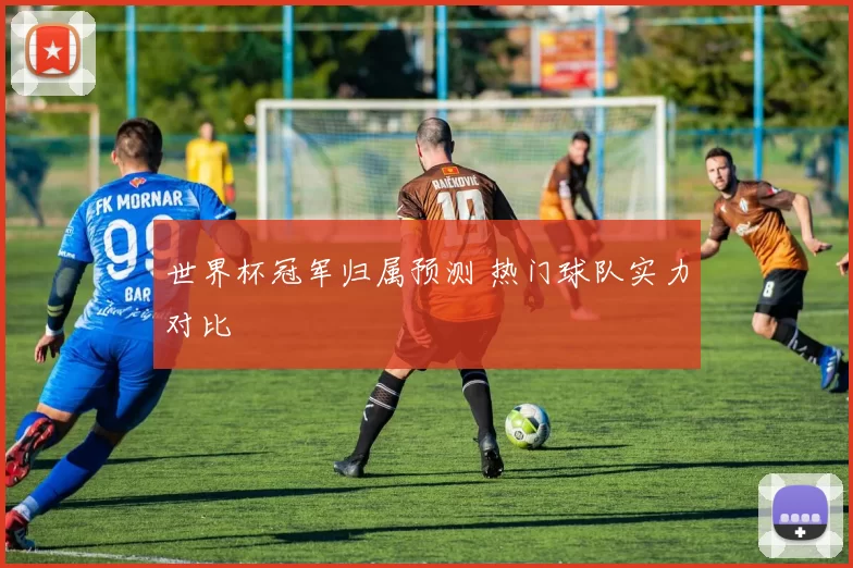 世界杯冠军归属预测 热门球队实力对比