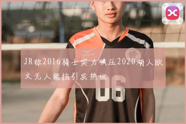 JR称2016骑士实力碾压2020湖人欧文无人能挡引发热议