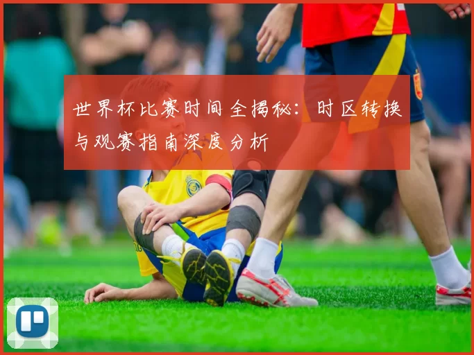 世界杯比赛时间全揭秘:时区转换与观赛指南深度分析