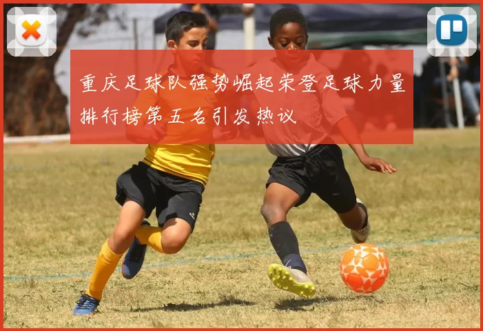 重庆足球队强势崛起荣登足球力量排行榜第五名引发热议