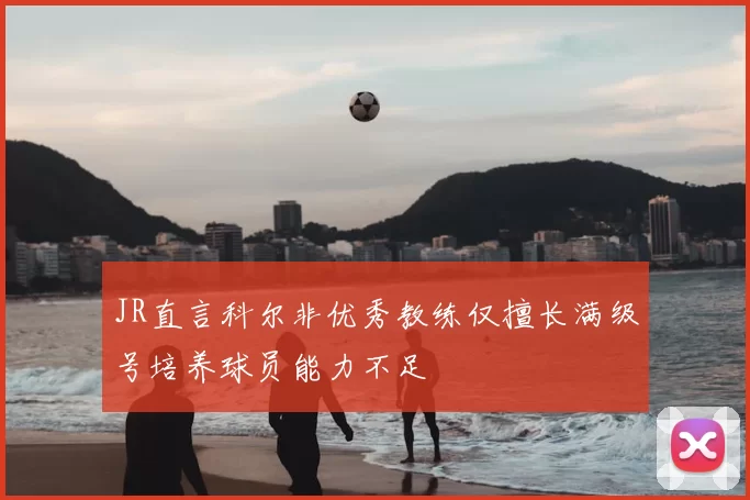 JR直言科尔非优秀教练仅擅长满级号培养球员能力不足