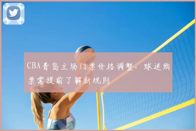 CBA青岛主场门票价格调整，球迷购票需提前了解新规则