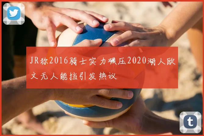 JR称2016骑士实力碾压2020湖人欧文无人能挡引发热议