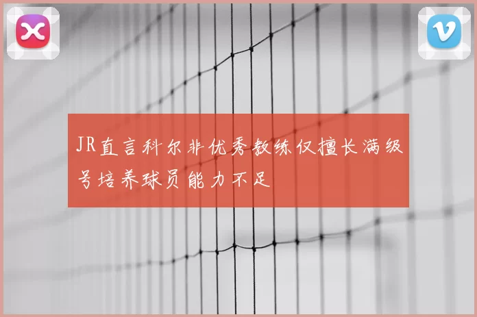 JR直言科尔非优秀教练仅擅长满级号培养球员能力不足