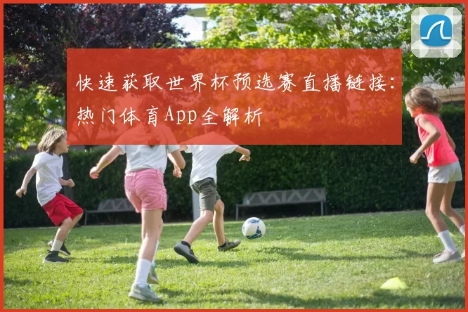 快速获取世界杯预选赛直播链接:热门体育App全解析