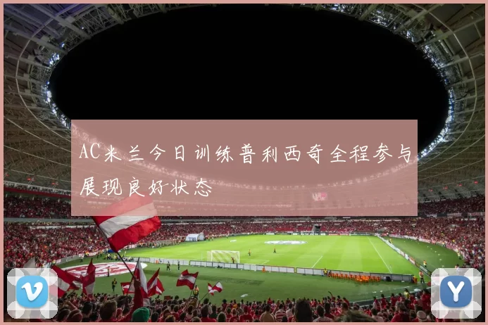 AC米兰今日训练普利西奇全程参与展现良好状态