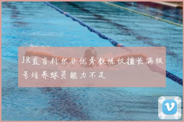 JR直言科尔非优秀教练仅擅长满级号培养球员能力不足