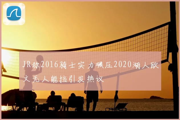 JR称2016骑士实力碾压2020湖人欧文无人能挡引发热议