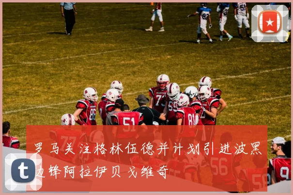 罗马关注格林伍德并计划引进波黑边锋阿拉伊贝戈维奇