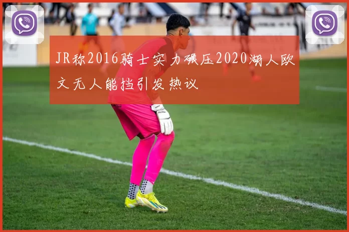 JR称2016骑士实力碾压2020湖人欧文无人能挡引发热议