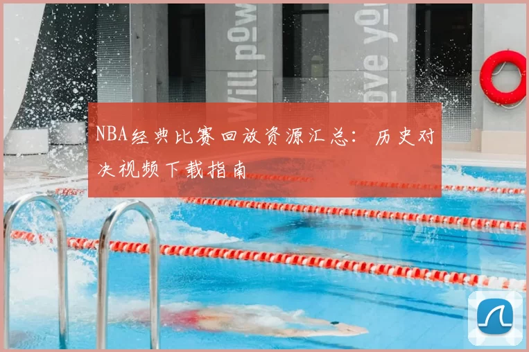 NBA经典比赛回放资源汇总：历史对决视频下载指南