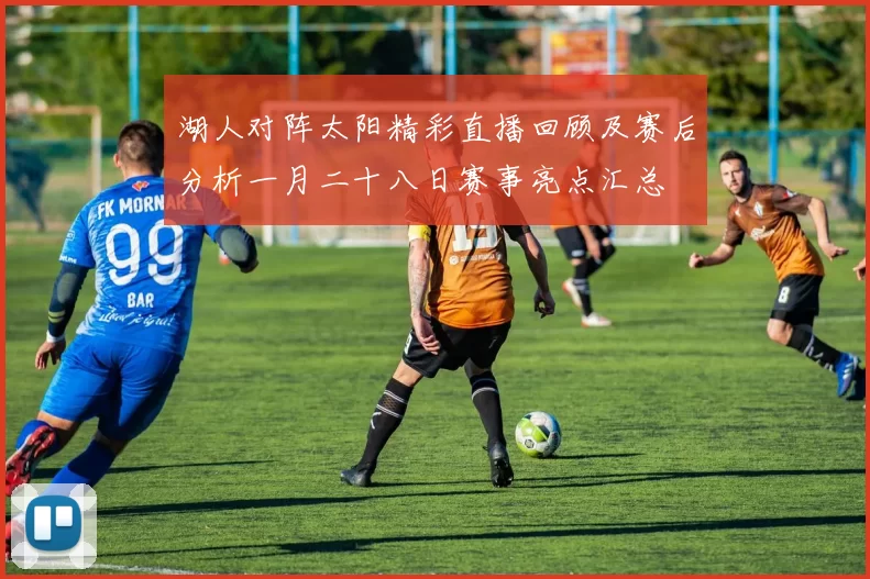 湖人对阵太阳精彩直播回顾及赛后分析一月二十八日赛事亮点汇总
