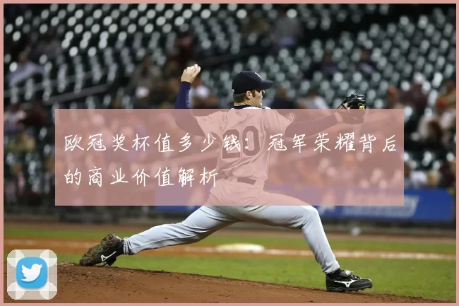 欧冠奖杯值多少钱:冠军荣耀背后的商业价值解析