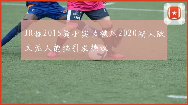 JR称2016骑士实力碾压2020湖人欧文无人能挡引发热议