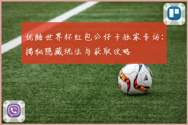 优酷世界杯红包公仔卡独家专访:揭秘隐藏玩法与获取攻略