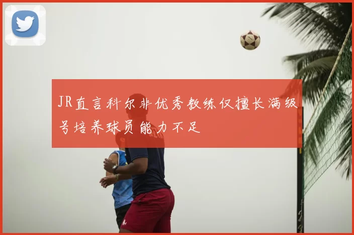 JR直言科尔非优秀教练仅擅长满级号培养球员能力不足