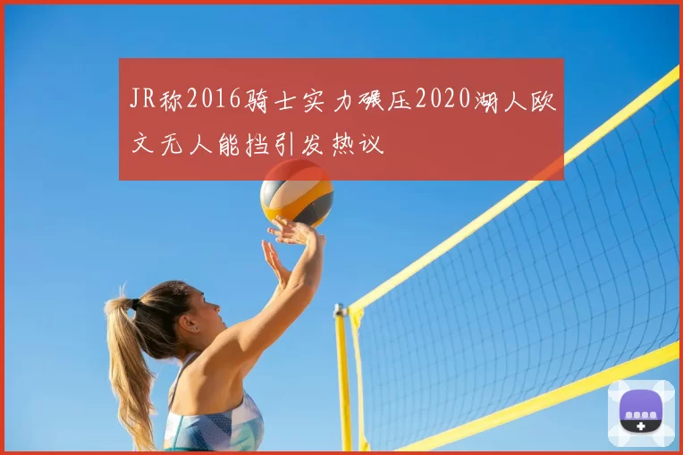 JR称2016骑士实力碾压2020湖人欧文无人能挡引发热议