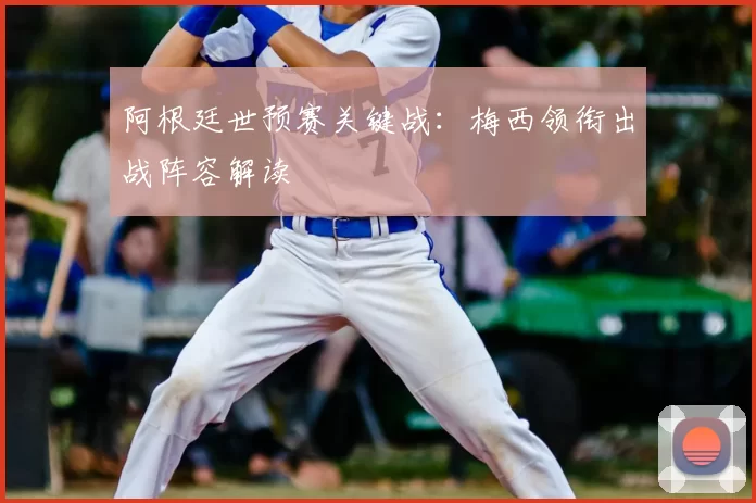 阿根廷世预赛关键战:梅西领衔出战阵容解读