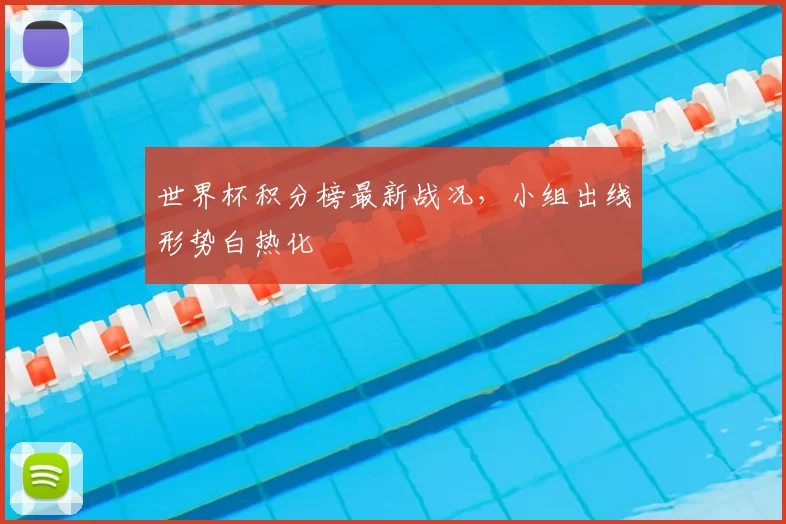 世界杯积分榜最新战况，小组出线形势白热化