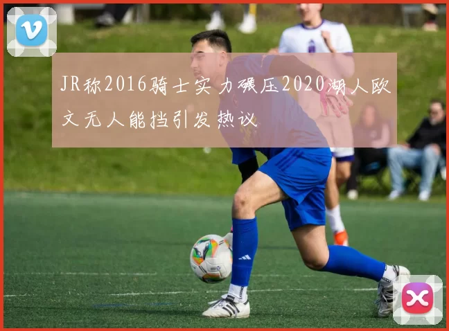 JR称2016骑士实力碾压2020湖人欧文无人能挡引发热议