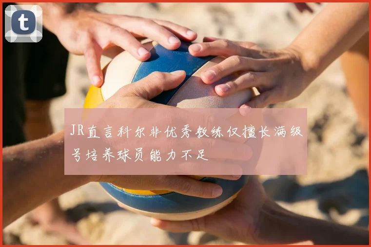 JR直言科尔非优秀教练仅擅长满级号培养球员能力不足