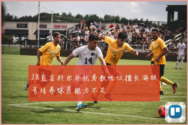JR直言科尔非优秀教练仅擅长满级号培养球员能力不足