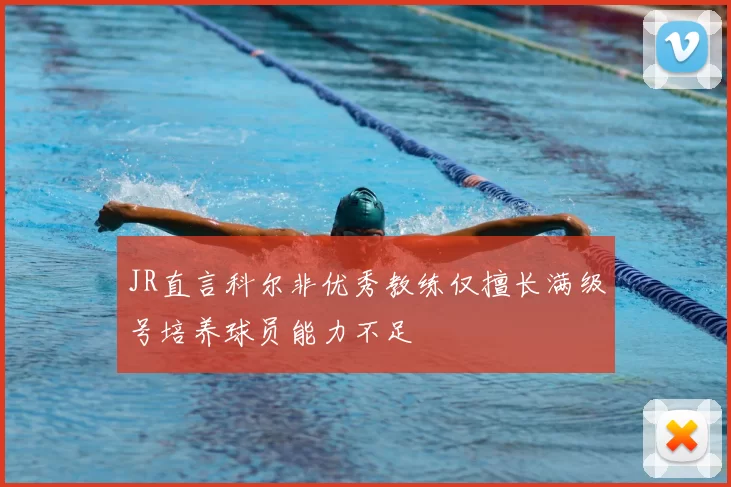 JR直言科尔非优秀教练仅擅长满级号培养球员能力不足