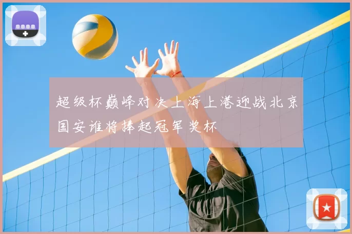 超级杯巅峰对决上海上港迎战北京国安谁将捧起冠军奖杯