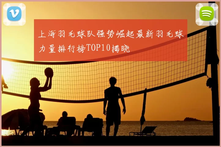 上海羽毛球队强势崛起最新羽毛球力量排行榜TOP10揭晓