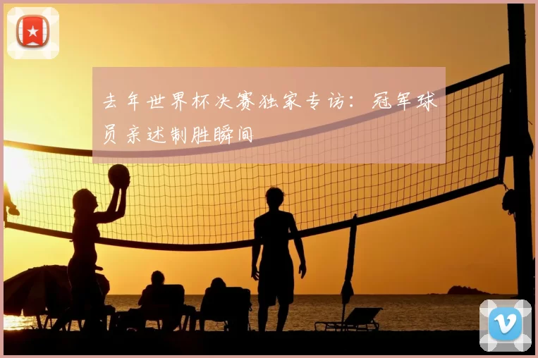 去年世界杯决赛独家专访：冠军球员亲述制胜瞬间
