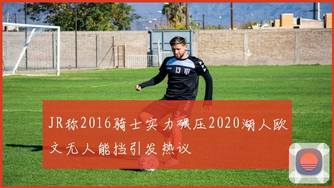 JR称2016骑士实力碾压2020湖人欧文无人能挡引发热议