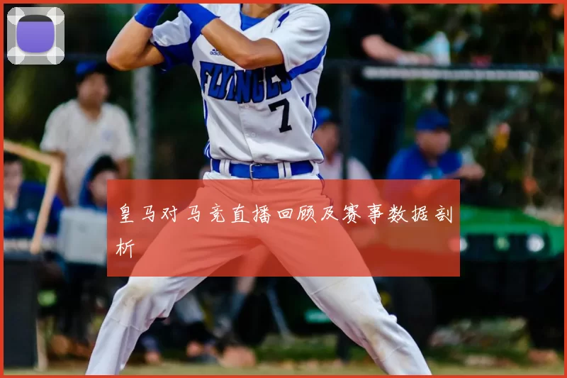 皇马对马竞直播回顾及赛事数据剖析