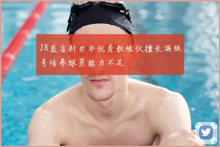 JR直言科尔非优秀教练仅擅长满级号培养球员能力不足